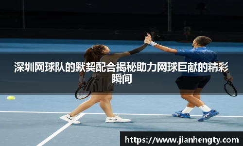 深圳网球队的默契配合揭秘助力网球巨献的精彩瞬间