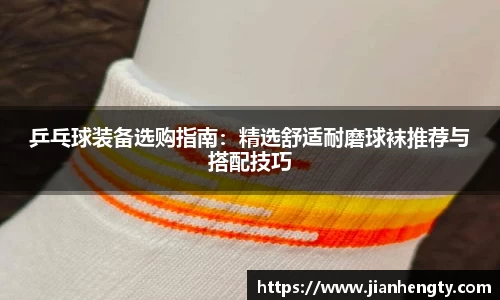 乒乓球装备选购指南：精选舒适耐磨球袜推荐与搭配技巧