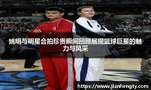 姚明与明星合拍珍贵瞬间回顾展现篮球巨星的魅力与风采