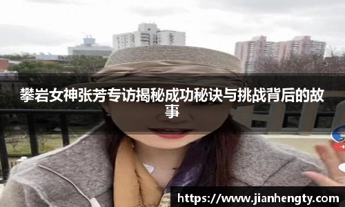 攀岩女神张芳专访揭秘成功秘诀与挑战背后的故事