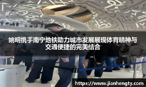姚明携手南宁地铁助力城市发展展现体育精神与交通便捷的完美结合