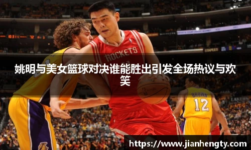 姚明与美女篮球对决谁能胜出引发全场热议与欢笑