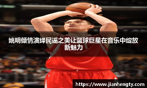 姚明倾情演绎民谣之美让篮球巨星在音乐中绽放新魅力