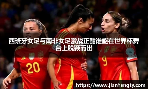 西班牙女足与南非女足激战正酣谁能在世界杯舞台上脱颖而出