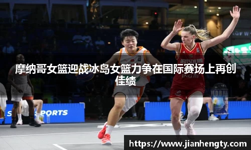 摩纳哥女篮迎战冰岛女篮力争在国际赛场上再创佳绩