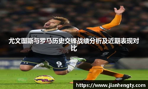 尤文图斯与罗马历史交锋战绩分析及近期表现对比